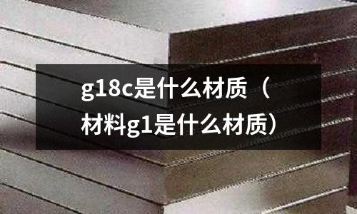 g18c是什么材質(材料g1是什么材質)