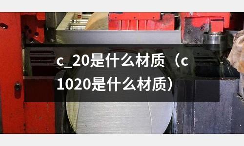 c_20是什么材質（c1020是什么材質）