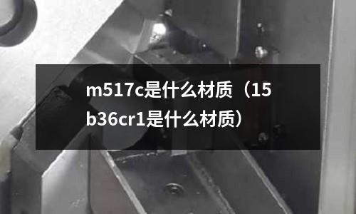 m517c是什么材質(15b36cr1是什么材質)