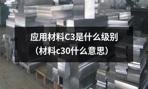 應(yīng)用材料C3是什么級(jí)別(材料c30什么意思)