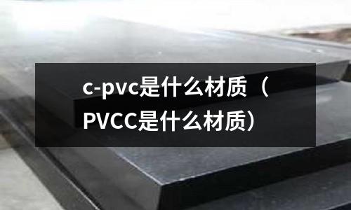 c-pvc是什么材質(zhì)(PVCC是什么材質(zhì))
