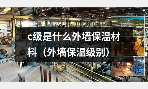 c級是什么外墻保溫材料（外墻保溫級別）