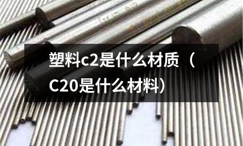 塑料c2是什么材質(C20是什么材料)