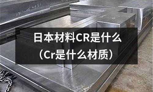 日本材料CR是什么(Cr是什么材質(zhì))