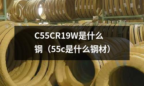 C55CR19W是什么鋼(55c是什么鋼材)