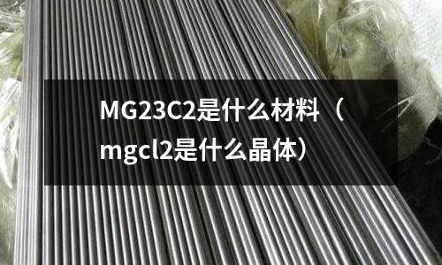 MG23C2是什么材料（mgcl2是什么晶體）