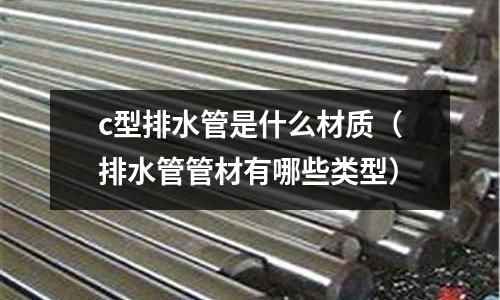 c型排水管是什么材質(排水管管材有哪些類型)