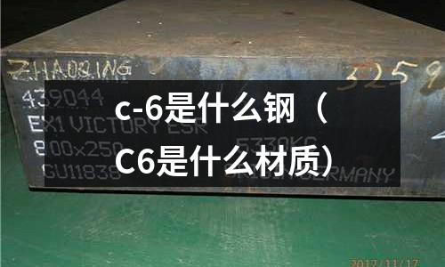 c-6是什么鋼(C6是什么材質)