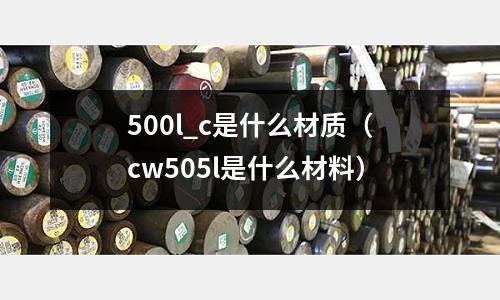 500l_c是什么材質(cw505l是什么材料)