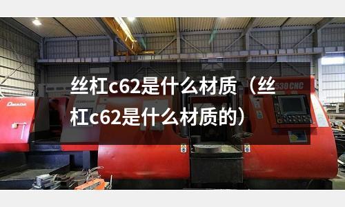 絲杠c62是什么材質（絲杠c62是什么材質的）