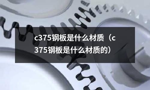 c375鋼板是什么材質(zhì)(c375鋼板是什么材質(zhì)的)