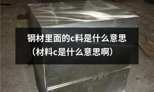 鋼材里面的c料是什么意思(材料c是什么意思啊)