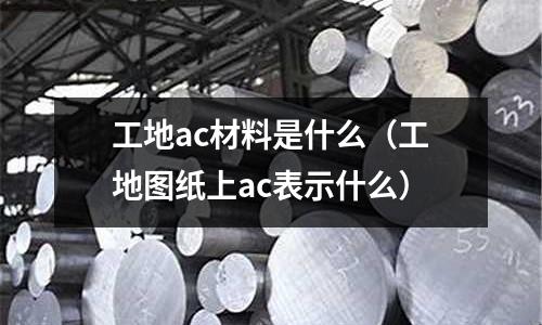 工地ac材料是什么（工地圖紙上ac表示什么）