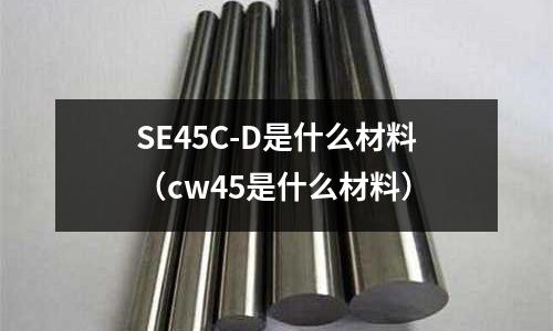 SE45C-D是什么材料(cw45是什么材料)