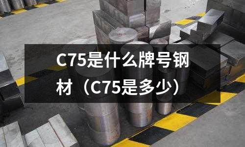 C75是什么牌號鋼材(C75是多少)