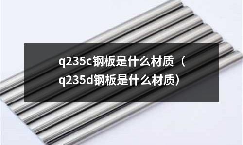 q235c鋼板是什么材質(q235d鋼板是什么材質)