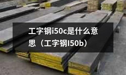 工字鋼i50c是什么意思（工字鋼I50b）