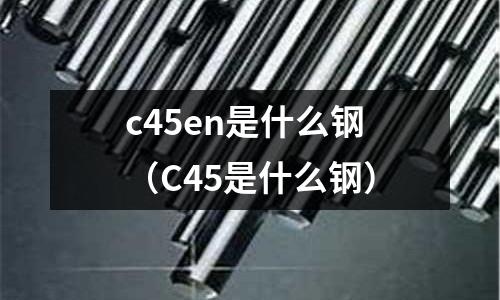 c45en是什么鋼（C45是什么鋼）