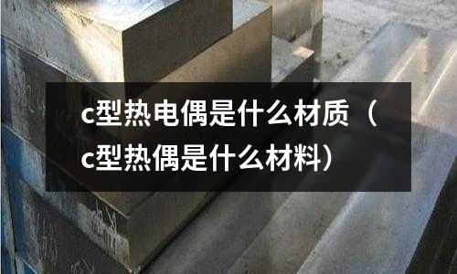 c型熱電偶是什么材質(c型熱偶是什么材料)