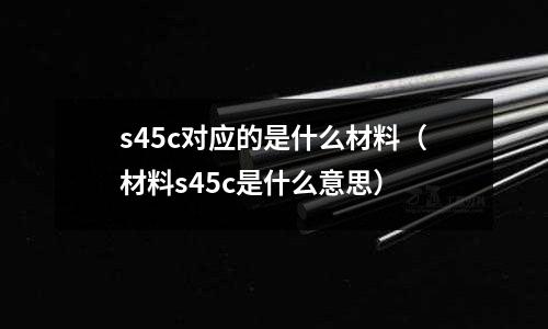 s45c對應的是什么材料(材料s45c是什么意思)
