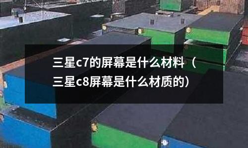 三星c7的屏幕是什么材料(三星c8屏幕是什么材質(zhì)的)
