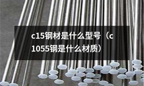 c15鋼材是什么型號(hào)（c1055鋼是什么材質(zhì)）