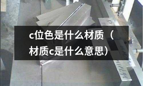 c位色是什么材質（材質c是什么意思）