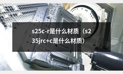 s25c-r是什么材質(s235jrc+c是什么材質)