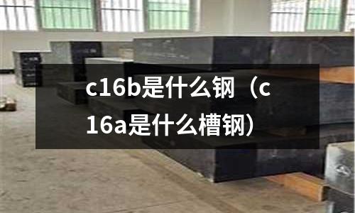 c16b是什么鋼(c16a是什么槽鋼)