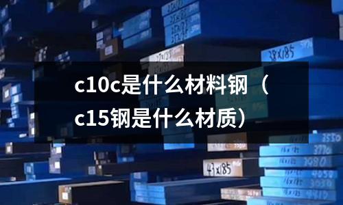 c10c是什么材料鋼(c15鋼是什么材質)