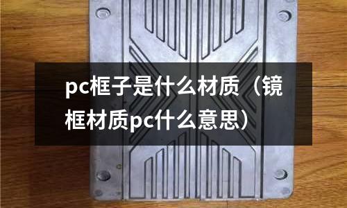 pc框子是什么材質(zhì)（鏡框材質(zhì)pc什么意思）