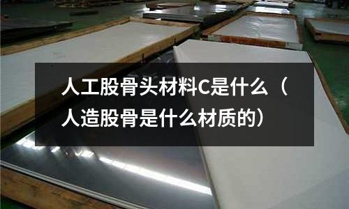 人工股骨頭材料C是什么(人造股骨是什么材質的)