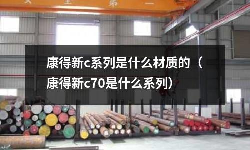 康得新c系列是什么材質的（康得新c70是什么系列）