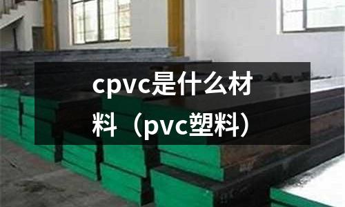cpvc是什么材料(pvc塑料)