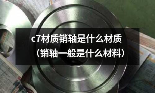 c7材質銷軸是什么材質(銷軸一般是什么材料)