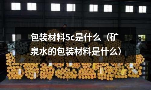 包裝材料5c是什么（礦泉水的包裝材料是什么）