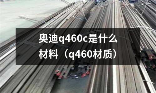 奧迪q460c是什么材料(q460材質)