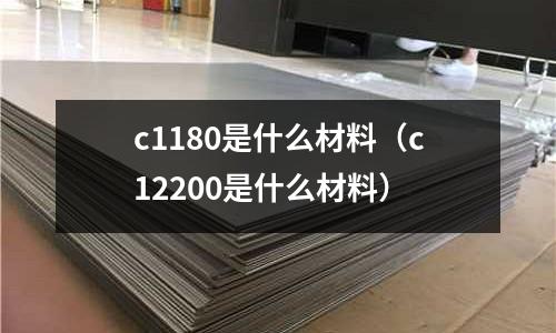 c1180是什么材料（c12200是什么材料）