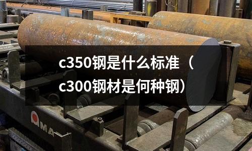c350鋼是什么標準(c300鋼材是何種鋼)