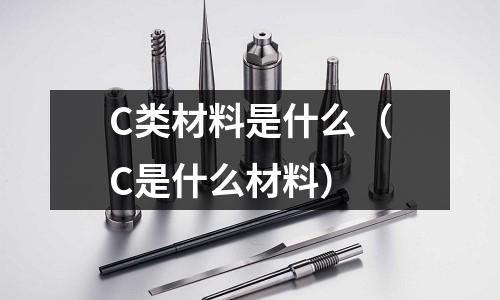 C類材料是什么(C是什么材料)