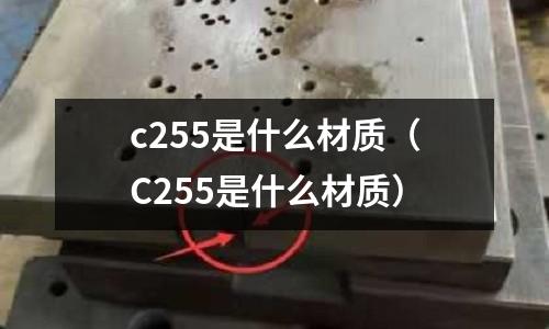 c255是什么材質(C255是什么材質)