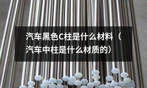 汽車黑色C柱是什么材料(汽車中柱是什么材質的)