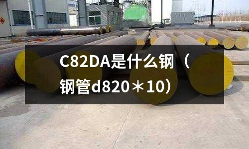 C82DA是什么鋼(鋼管d820*10)