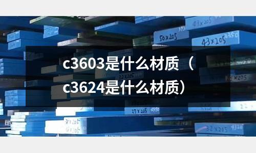 c3603是什么材質(c3624是什么材質)