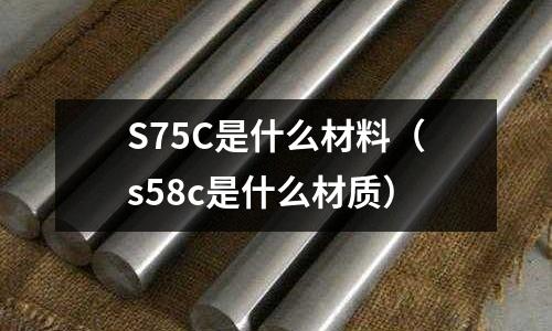 S75C是什么材料(s58c是什么材質(zhì))
