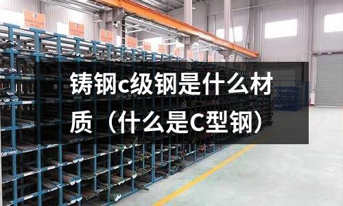 鑄鋼c級鋼是什么材質(什么是C型鋼)