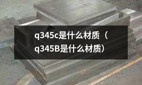 q345c是什么材質（q345B是什么材質）