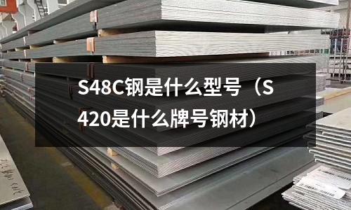 S48C鋼是什么型號(S420是什么牌號鋼材)