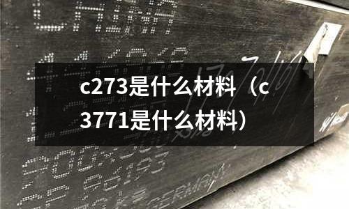 c273是什么材料(c3771是什么材料)