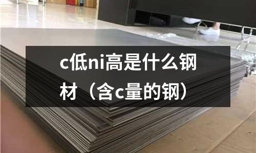 c低ni高是什么鋼材(含c量的鋼)